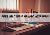 网站建设推广哪家好（网站推广的公司哪家好）