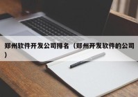 郑州软件开发公司排名（郑州开发软件的公司）