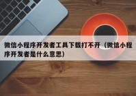 微信小程序开发者工具下载打不开（微信小程序开发者是什么意思）