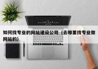 如何找专业的网站建设公司（去哪里找专业做网站的）